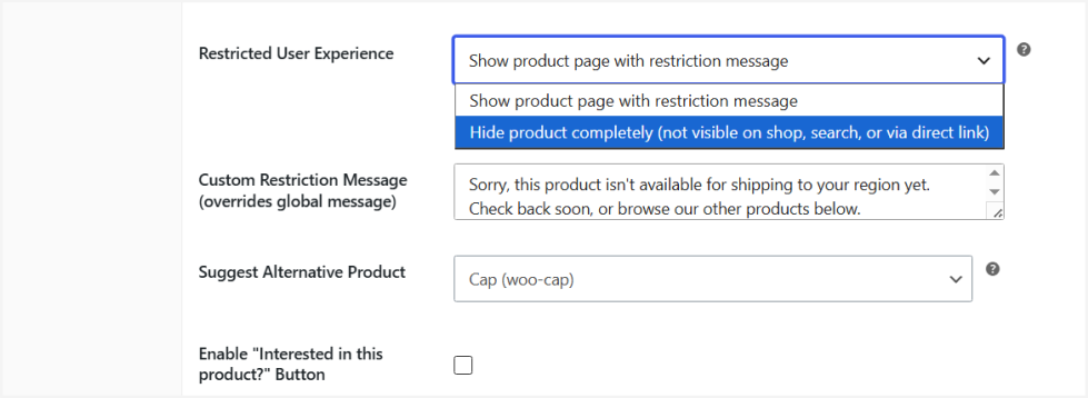 For every restricted product, choose whether visitors see the product page with a restriction message, or the product disappears entirely — no listing on the shop page, in search results, or in related products.